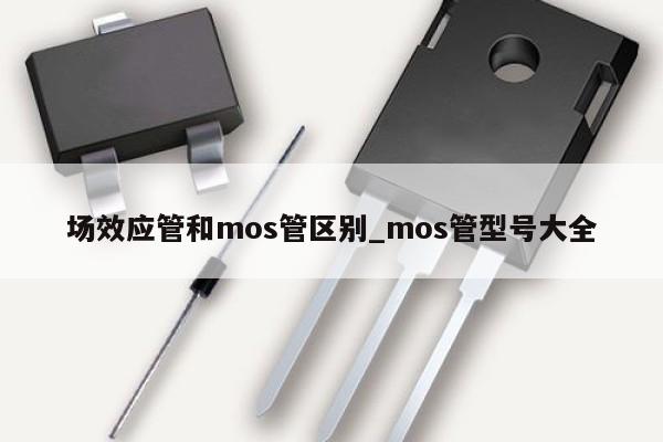 場效應管和mos管區(qū)別_mos管型號大全,第1張
